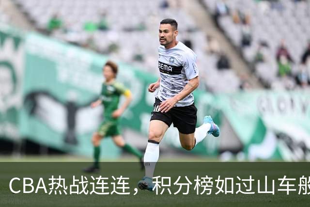 CBA热战连连，积分榜如过山车般惊心动魄！